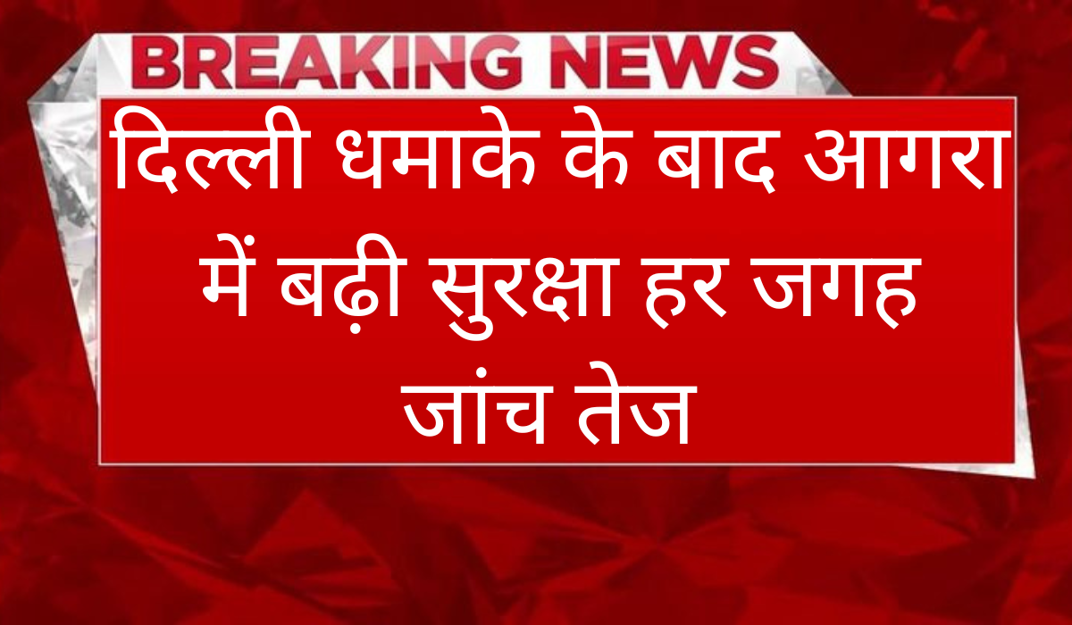 Breaking News: दिल्ली ब्लास्ट के बाद आगरा में हाई अलर्ट